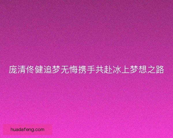 庞清佟健追梦无悔携手共赴冰上梦想之路