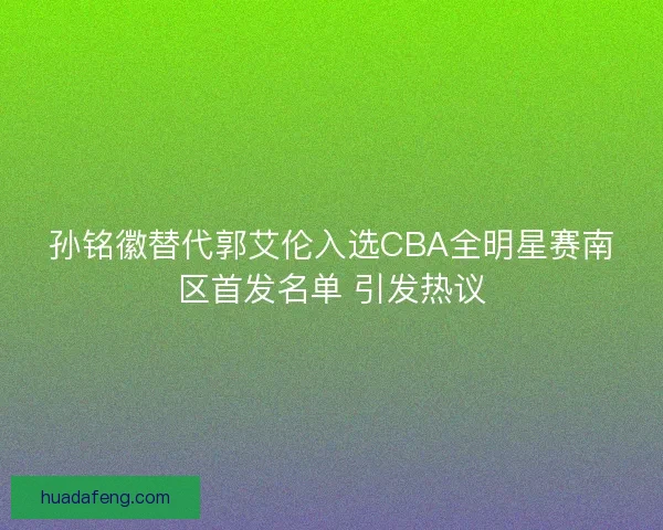 孙铭徽替代郭艾伦入选CBA全明星赛南区首发名单 引发热议