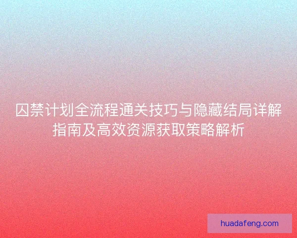 囚禁计划全流程通关技巧与隐藏结局详解指南及高效资源获取策略解析